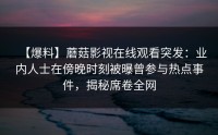 【爆料】蘑菇影视在线观看突发：业内人士在傍晚时刻被曝曾参与热点事件，揭秘席卷全网