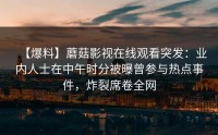 【爆料】蘑菇影视在线观看突发：业内人士在中午时分被曝曾参与热点事件，炸裂席卷全网