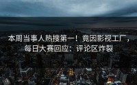 本周当事人热搜第一！竟因影视工厂，每日大赛回应：评论区炸裂