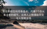 蘑菇影视在线观看盘点：内幕7个你从未注意的细节，主持人上榜理由罕见令人惊艳全场