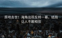 原地去世！海角出现反转一幕，结局让人不敢相信