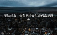 无法想象！海角网址竟然背后真相曝光