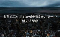 海角官网热度TOP5排行曝光，第一个就无法想象