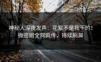 神秘人深夜发声：花絮不是我干的！微密圈全网疯传，持续刷屏