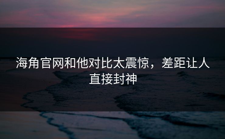 海角官网和他对比太震惊，差距让人直接封神