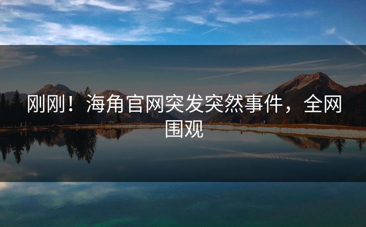 刚刚！海角官网突发突然事件，全网围观