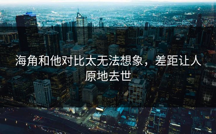 海角和他对比太无法想象，差距让人原地去世