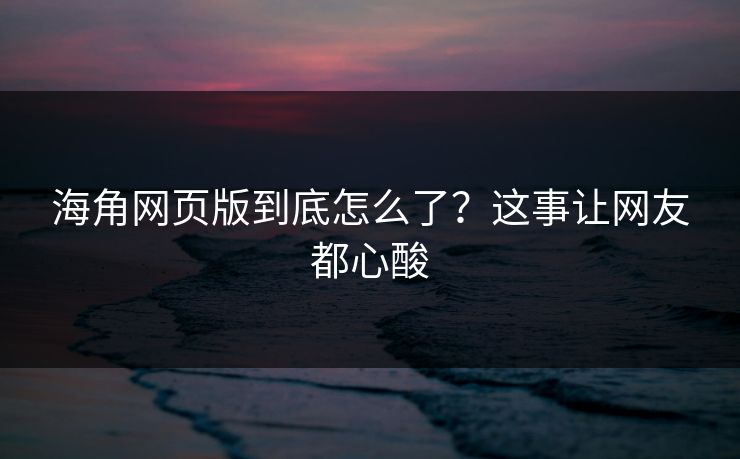 海角网页版到底怎么了？这事让网友都心酸