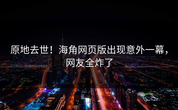 原地去世！海角网页版出现意外一幕，网友全炸了
