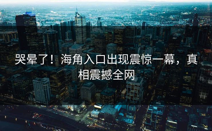 哭晕了！海角入口出现震惊一幕，真相震撼全网