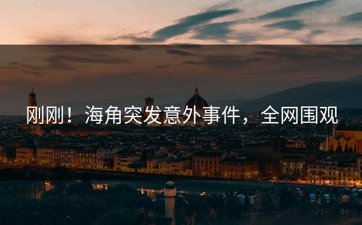 刚刚！海角突发意外事件，全网围观