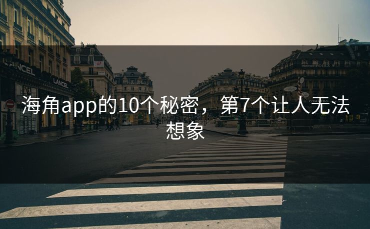 海角app的10个秘密，第7个让人无法想象
