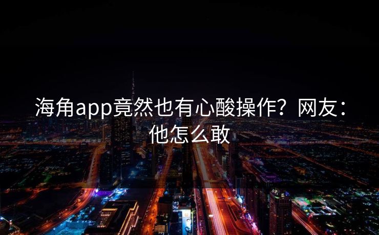 海角app竟然也有心酸操作？网友：他怎么敢