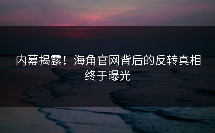 内幕揭露！海角官网背后的反转真相终于曝光