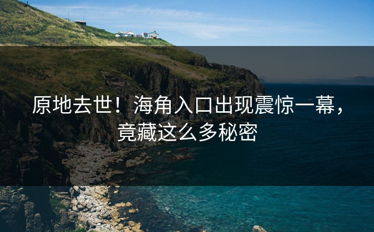 原地去世！海角入口出现震惊一幕，竟藏这么多秘密