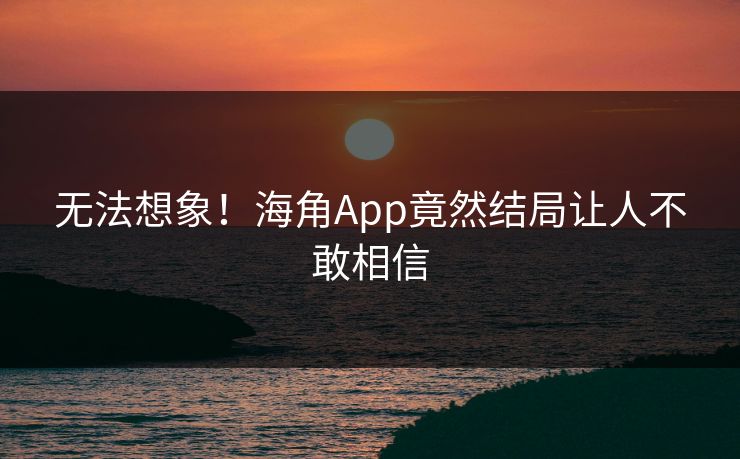 无法想象！海角App竟然结局让人不敢相信