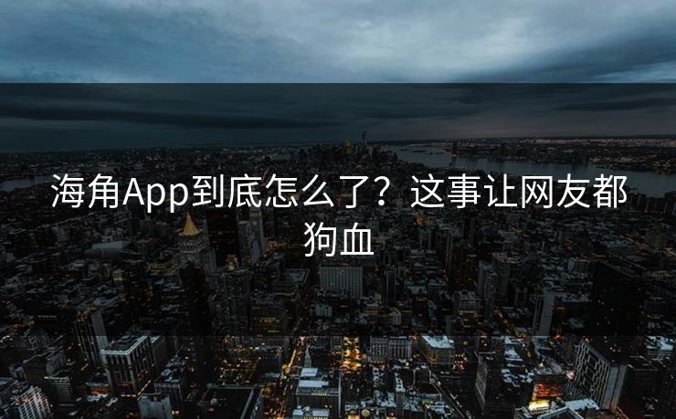 海角App到底怎么了？这事让网友都狗血