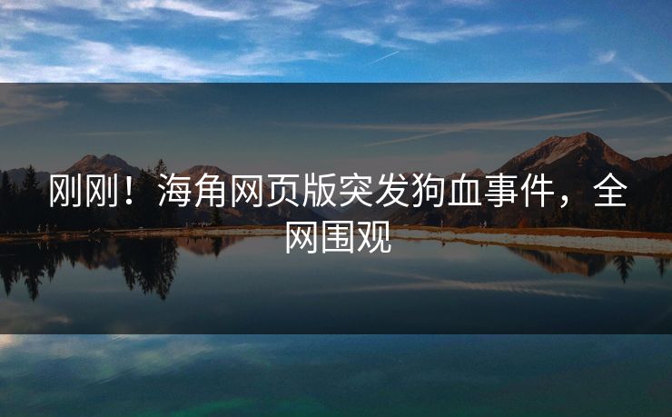 刚刚！海角网页版突发狗血事件，全网围观