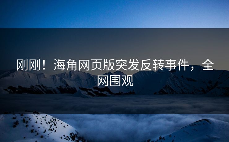 刚刚！海角网页版突发反转事件，全网围观