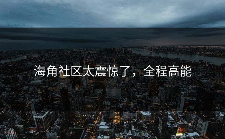 海角社区太震惊了，全程高能