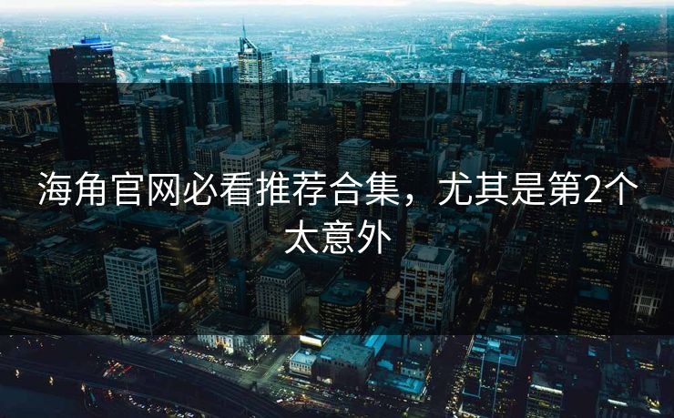 海角官网必看推荐合集，尤其是第2个太意外