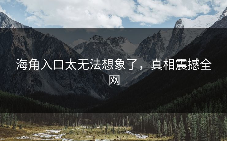 海角入口太无法想象了，真相震撼全网