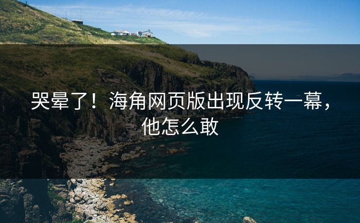 哭晕了！海角网页版出现反转一幕，他怎么敢