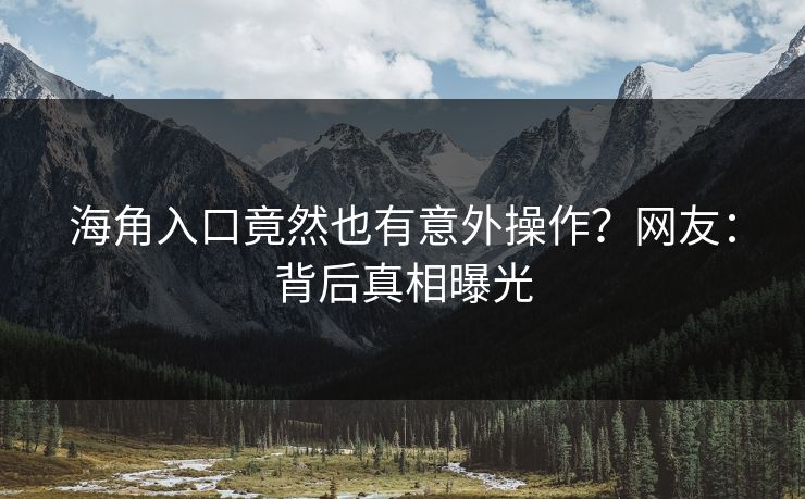 海角入口竟然也有意外操作？网友：背后真相曝光