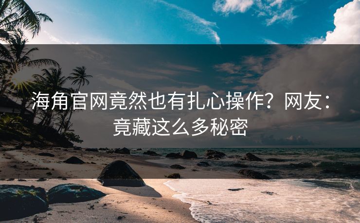 海角官网竟然也有扎心操作？网友：竟藏这么多秘密
