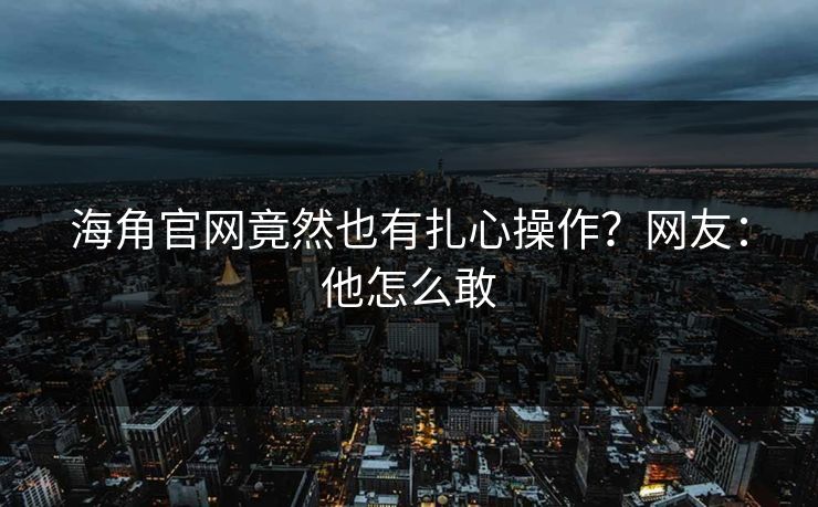 海角官网竟然也有扎心操作？网友：他怎么敢