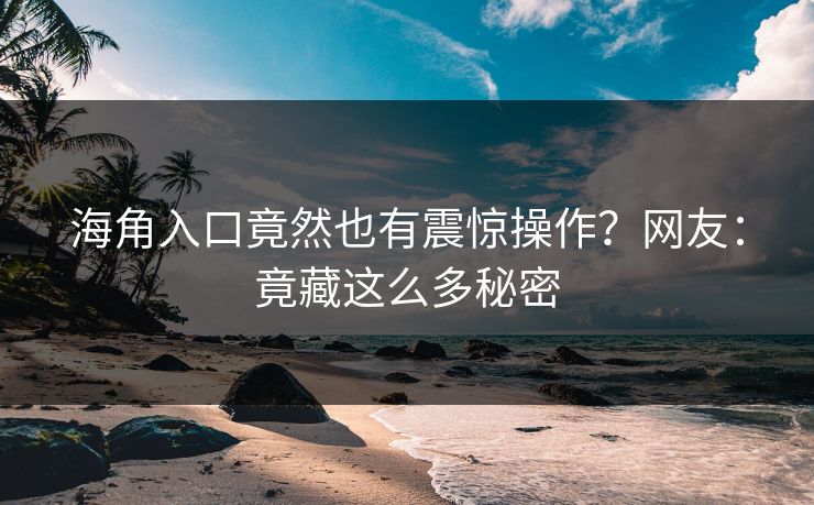 海角入口竟然也有震惊操作？网友：竟藏这么多秘密