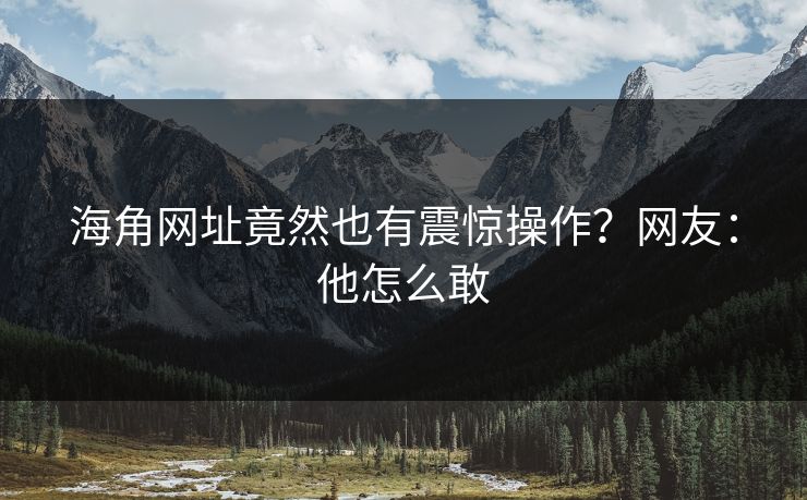 海角网址竟然也有震惊操作？网友：他怎么敢