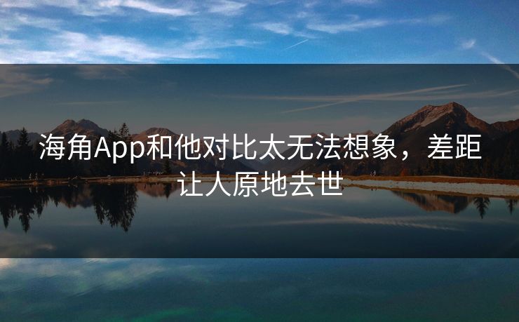 海角App和他对比太无法想象，差距让人原地去世