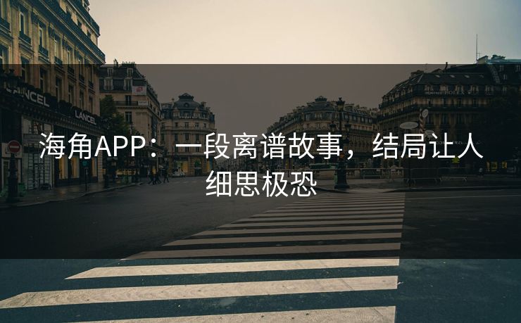 海角APP：一段离谱故事，结局让人细思极恐