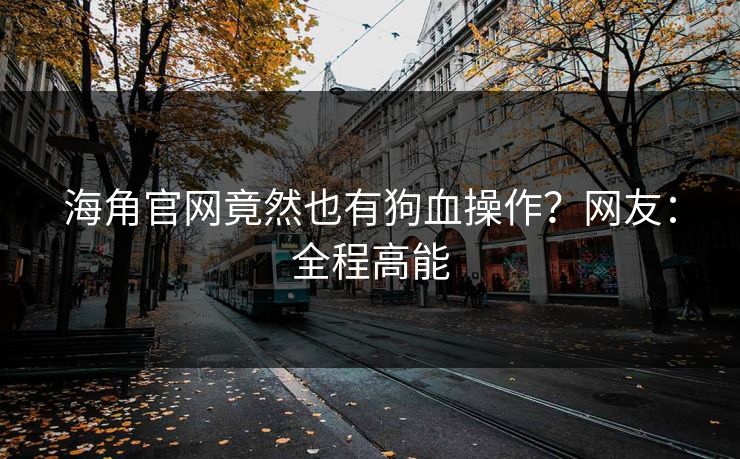 海角官网竟然也有狗血操作？网友：全程高能