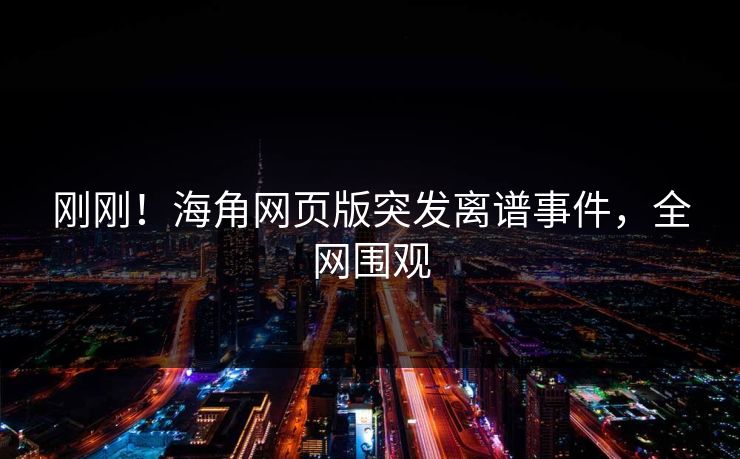刚刚！海角网页版突发离谱事件，全网围观