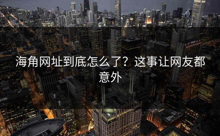 海角网址到底怎么了？这事让网友都意外