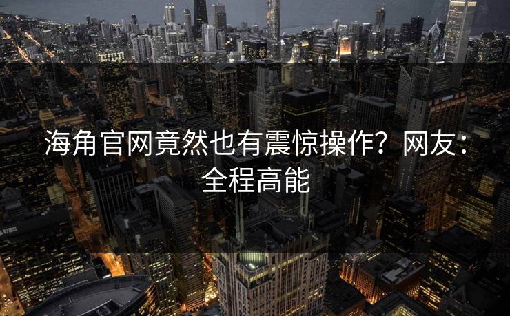 海角官网竟然也有震惊操作？网友：全程高能