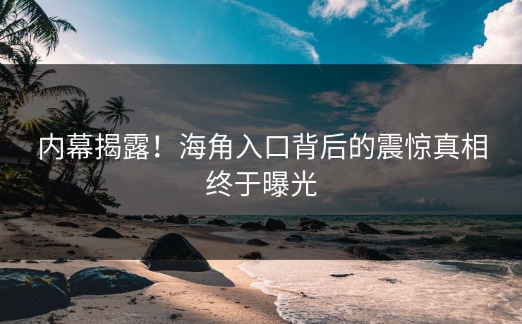 内幕揭露！海角入口背后的震惊真相终于曝光