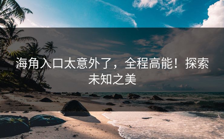 海角入口太意外了，全程高能！探索未知之美