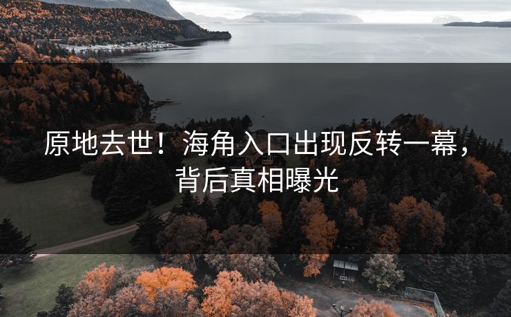 原地去世！海角入口出现反转一幕，背后真相曝光