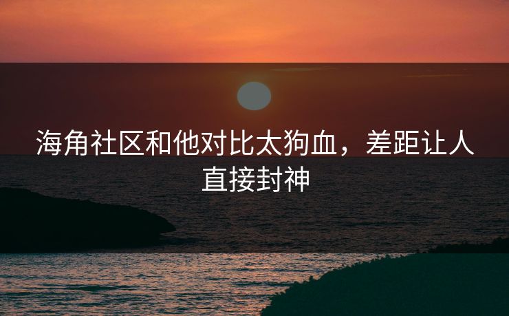 海角社区和他对比太狗血，差距让人直接封神