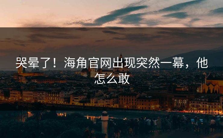 哭晕了！海角官网出现突然一幕，他怎么敢