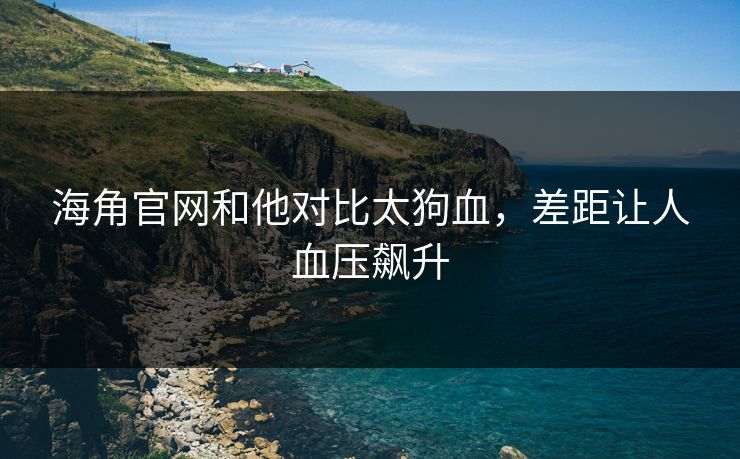 海角官网和他对比太狗血，差距让人血压飙升