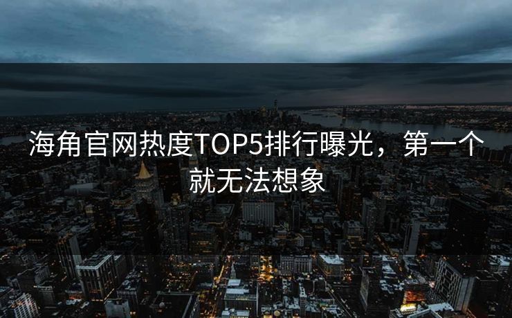 海角官网热度TOP5排行曝光，第一个就无法想象