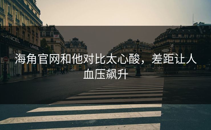 海角官网和他对比太心酸，差距让人血压飙升