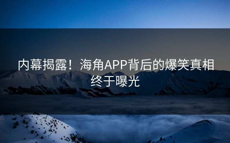 内幕揭露！海角APP背后的爆笑真相终于曝光