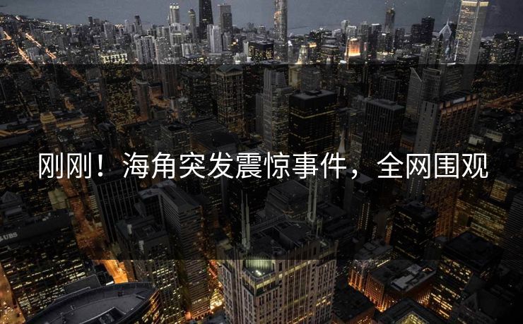 刚刚！海角突发震惊事件，全网围观