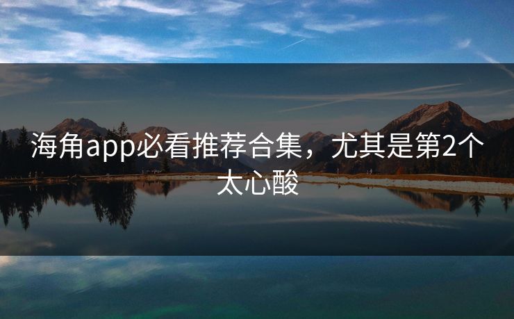海角app必看推荐合集，尤其是第2个太心酸