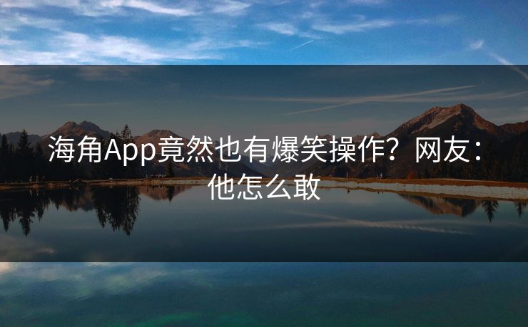 海角App竟然也有爆笑操作？网友：他怎么敢